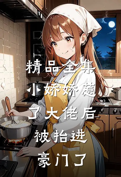 精品全集小娇娇惹了大佬后，被抬进豪门了