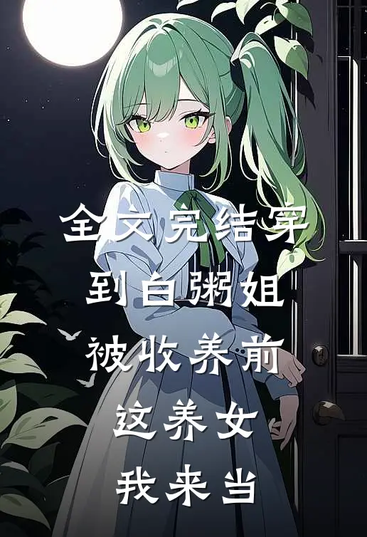 全文完结穿到白粥姐被收养前，这养女我来当