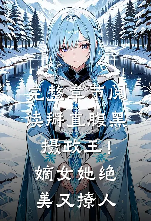 完整章节阅读掰直腹黑摄政王！嫡女她绝美又撩人