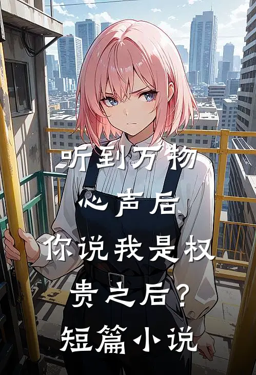 听到万物心声后，你说我是权贵之后？短篇小说