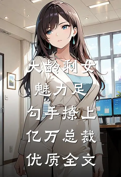 大龄剩女魅力足，勾手撩上亿万总裁优质全文