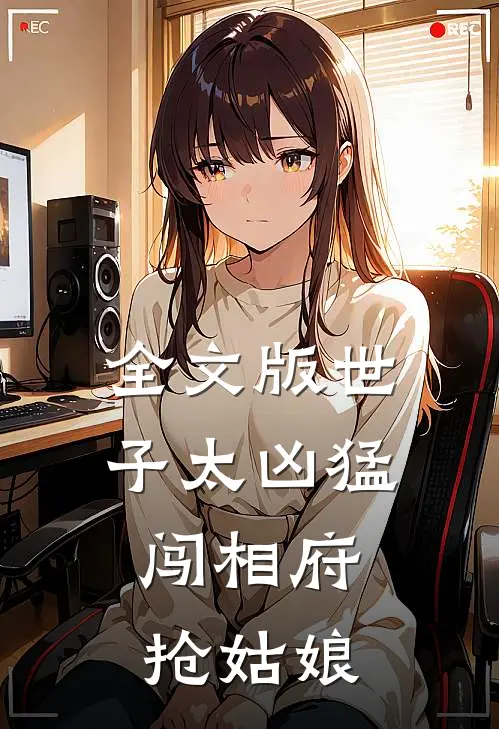 全文版世子太凶猛：闯相府抢姑娘