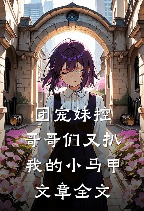 团宠妹控：哥哥们又扒我的小马甲文章全文