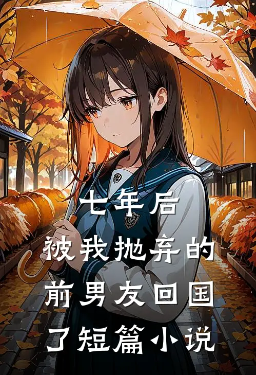 七年后，被我抛弃的前男友回国了短篇小说