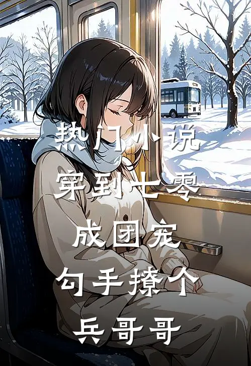 热门小说穿到七零成团宠，勾手撩个兵哥哥