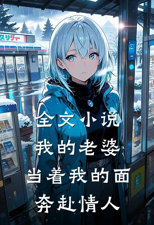全文小说我的老婆，当着我的面奔赴情人