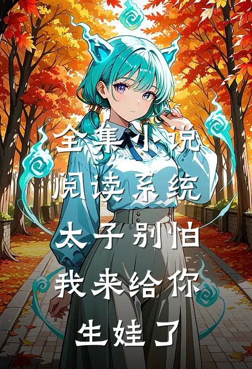 全集小说阅读系统：太子别怕，我来给你生娃了