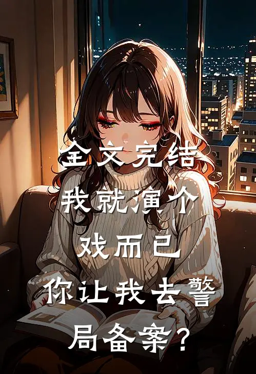 全文完结我就演个戏而已，你让我去警局备案？
