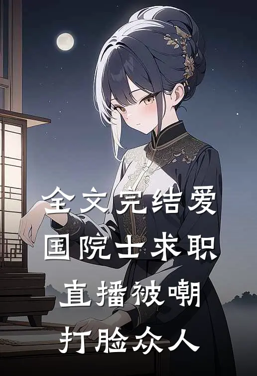 全文完结爱国院士求职：直播被嘲打脸众人