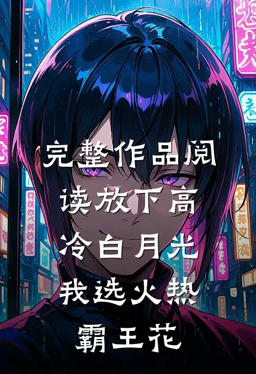 完整作品阅读放下高冷白月光，我选火热霸王花