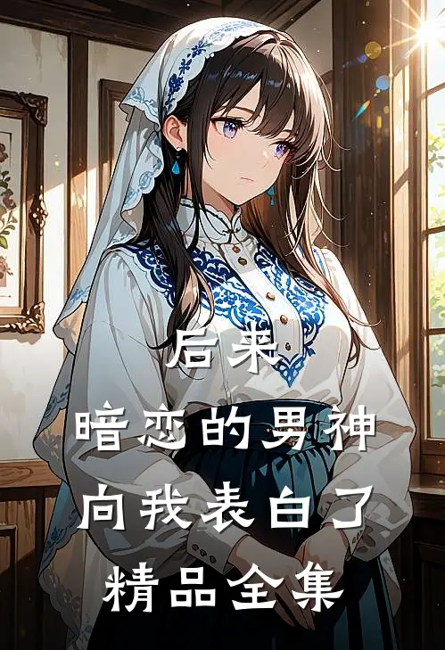 后来，暗恋的男神向我表白了精品全集