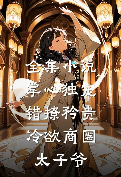 全集小说掌心独宠：错撩矜贵冷欲商圈太子爷