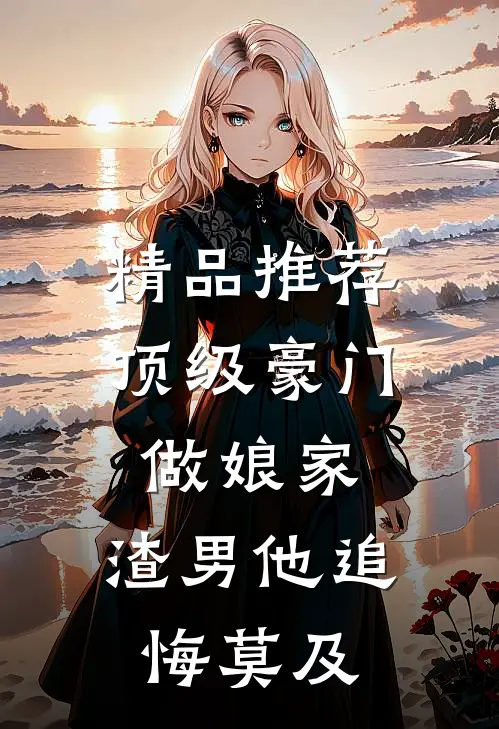 精品推荐顶级豪门做娘家，渣男他追悔莫及