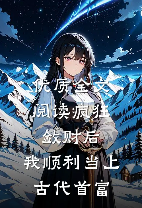 优质全文阅读疯狂敛财后，我顺利当上古代首富