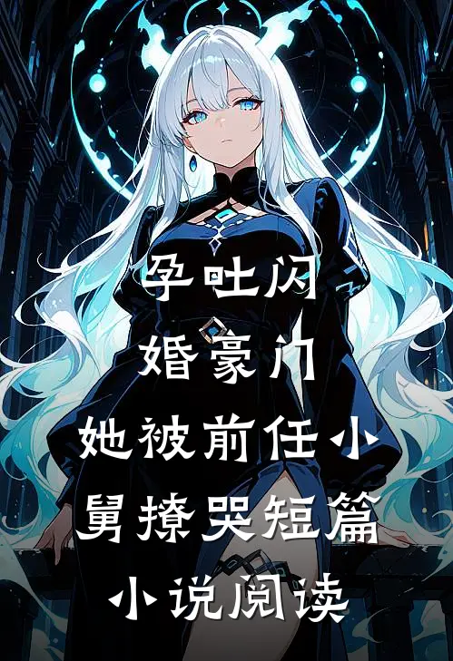 孕吐闪婚豪门，她被前任小舅撩哭短篇小说阅读
