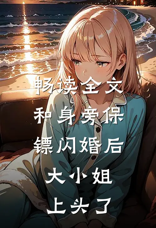 畅读全文和身旁保镖闪婚后，大小姐上头了
