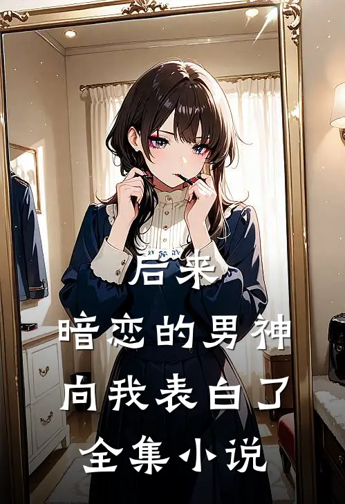后来，暗恋的男神向我表白了全集小说