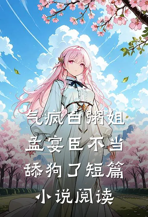 气疯白粥姐，孟宴臣不当舔狗了短篇小说阅读