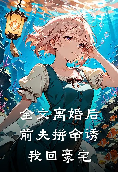 全文离婚后，前夫拼命诱我回豪宅