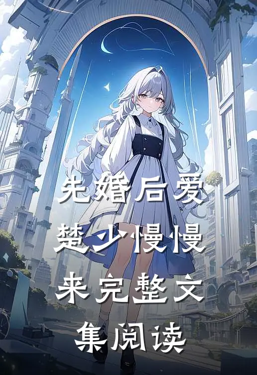 先婚后爱，楚少慢慢来完整文集阅读