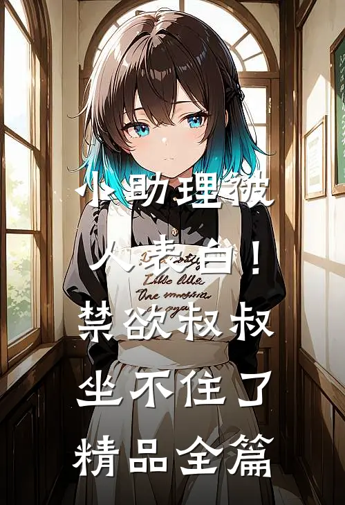 小助理被人表白！禁欲叔叔坐不住了精品全篇