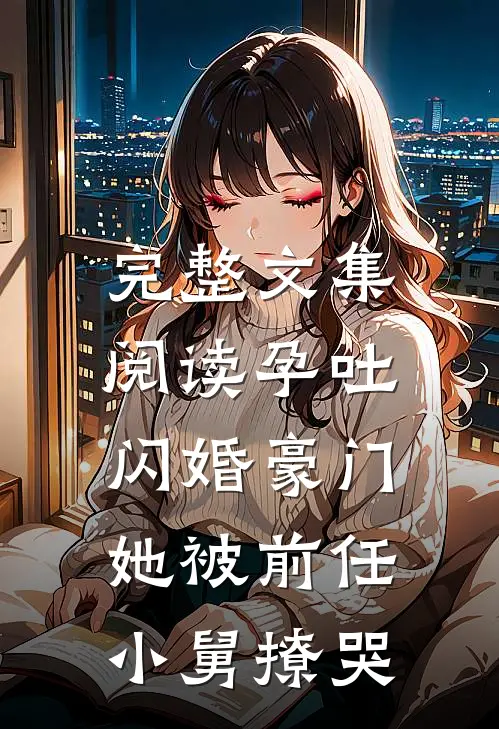 完整文集阅读孕吐闪婚豪门，她被前任小舅撩哭
