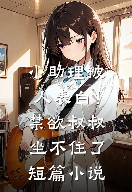 小助理被人表白！禁欲叔叔坐不住了短篇小说