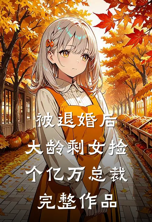 被退婚后，大龄剩女捡个亿万总裁完整作品