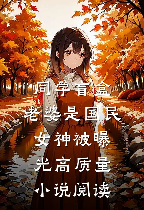 同学盲盒，老婆是国民女神被曝光高质量小说阅读