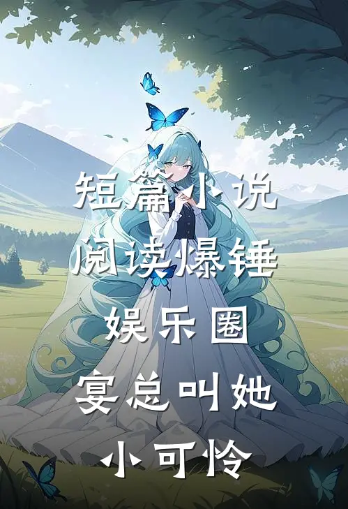短篇小说阅读爆锤娱乐圈，宴总叫她小可怜
