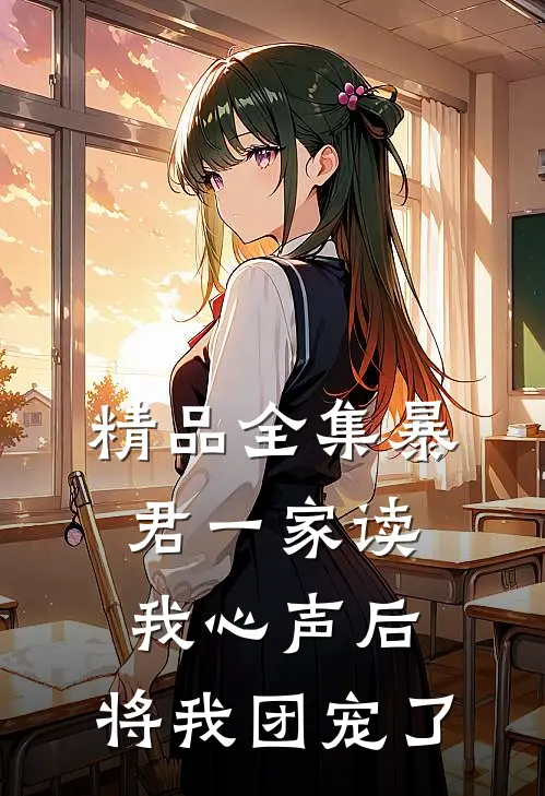 精品全集暴君一家读我心声后，将我团宠了