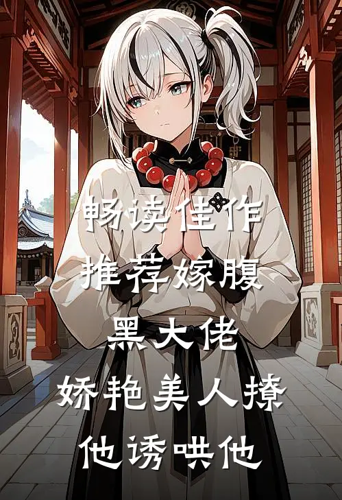 畅读佳作推荐嫁腹黑大佬，娇艳美人撩他诱哄他