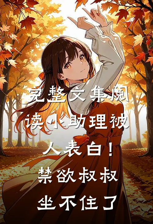 完整文集阅读小助理被人表白！禁欲叔叔坐不住了