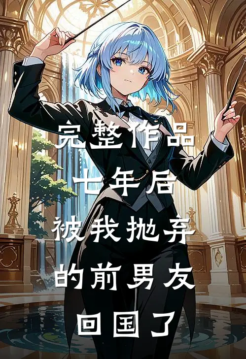 完整作品七年后，被我抛弃的前男友回国了