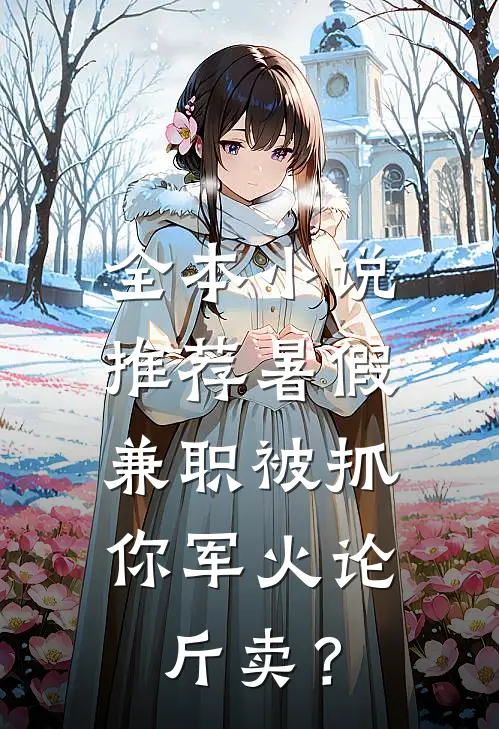 全本小说推荐暑假兼职被抓，你军火论斤卖？