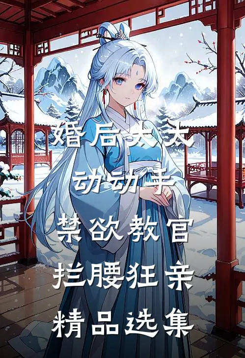 婚后太太动动手，禁欲教官拦腰狂亲精品选集