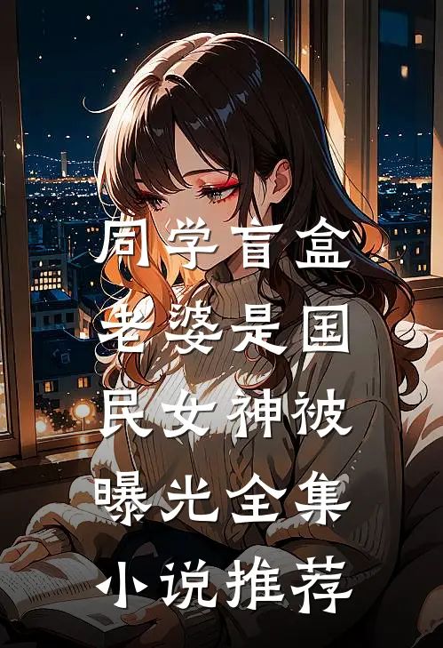 同学盲盒，老婆是国民女神被曝光全集小说推荐