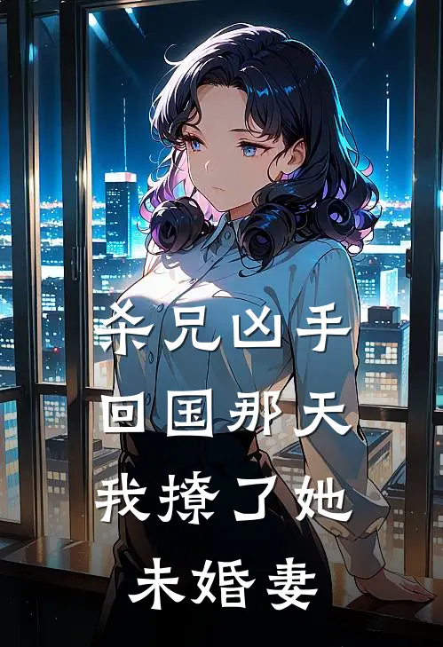 杀兄凶手回国那天，我撩了她未婚妻