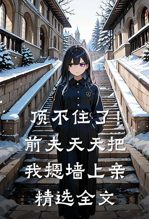 顶不住了！前夫天天把我摁墙上亲精选全文