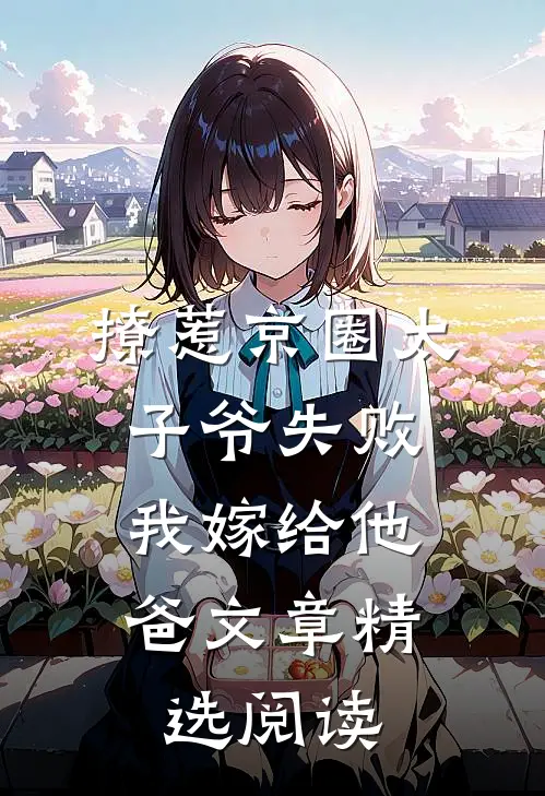 撩惹京圈太子爷失败，我嫁给他爸文章精选阅读