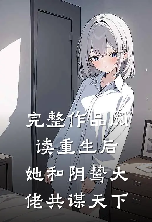 完整作品阅读重生后，她和阴鸷大佬共谋天下
