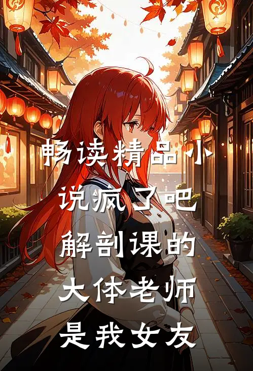 畅读精品小说疯了吧，解剖课的大体老师是我女友