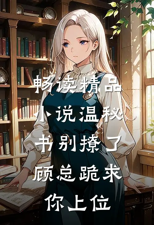 畅读精品小说温秘书别撩了，顾总跪求你上位