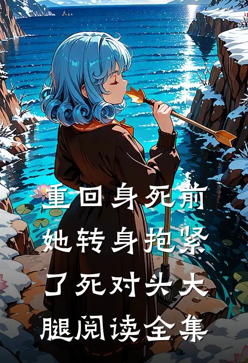 重回身死前，她转身抱紧了死对头大腿阅读全集