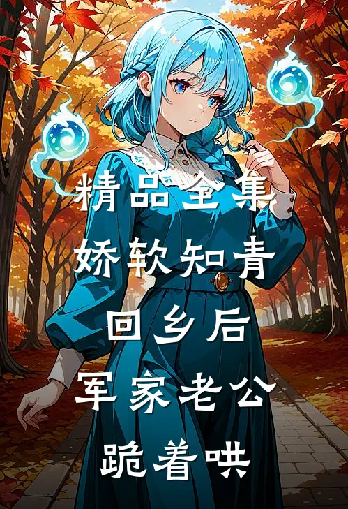 精品全集娇软知青回乡后，军家老公跪着哄