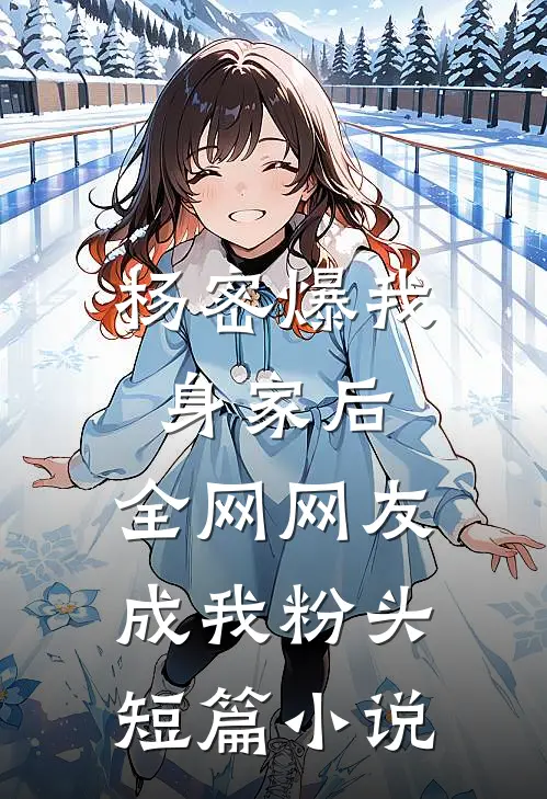杨密爆我身家后，全网网友成我粉头短篇小说