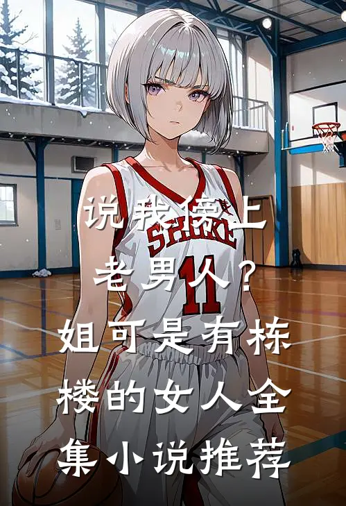 说我傍上老男人？姐可是有栋楼的女人全集小说推荐