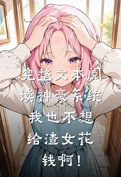 完整文本阅读神豪系统：我也不想给渣女花钱啊！