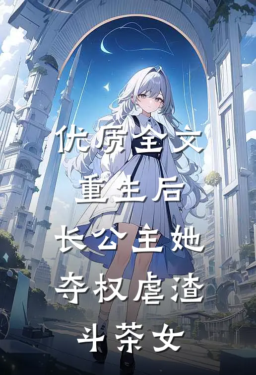 优质全文重生后，长公主她夺权虐渣斗茶女