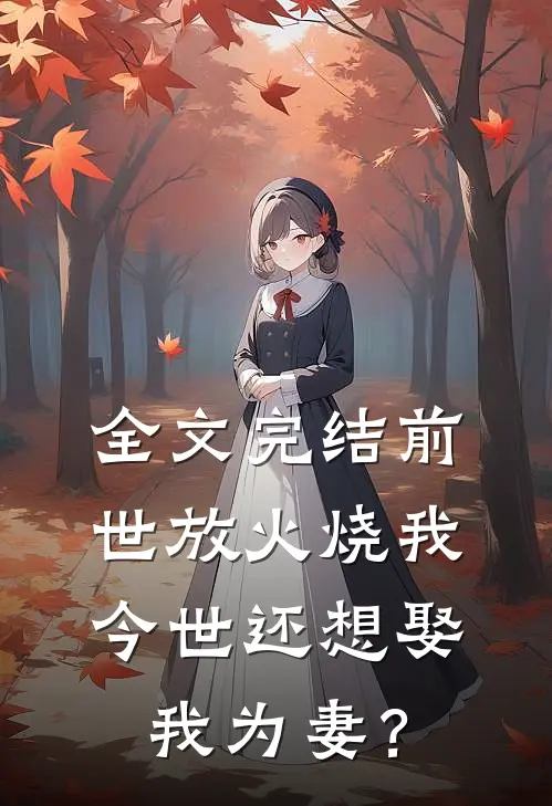 全文完结前世放火烧我，今世还想娶我为妻？